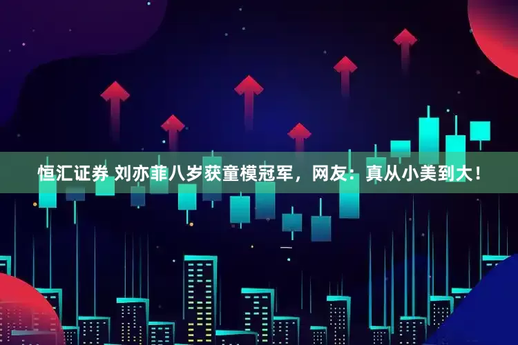 恒汇证券 刘亦菲八岁获童模冠军，网友：真从小美到大！