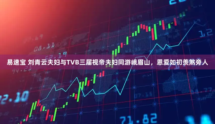 易速宝 刘青云夫妇与TVB三届视帝夫妇同游峨眉山，恩爱如初羡煞旁人