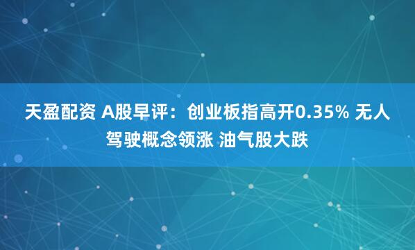 天盈配资 A股早评：创业板指高开0.35% 无人驾驶概念领涨 油气股大跌