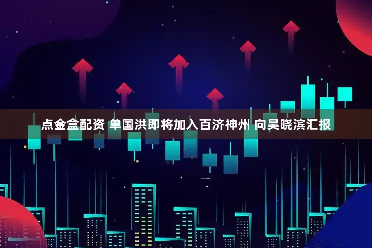 点金盒配资 单国洪即将加入百济神州 向吴晓滨汇报