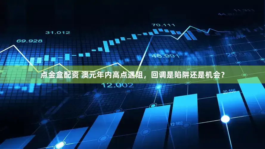 点金盒配资 澳元年内高点遇阻，回调是陷阱还是机会？