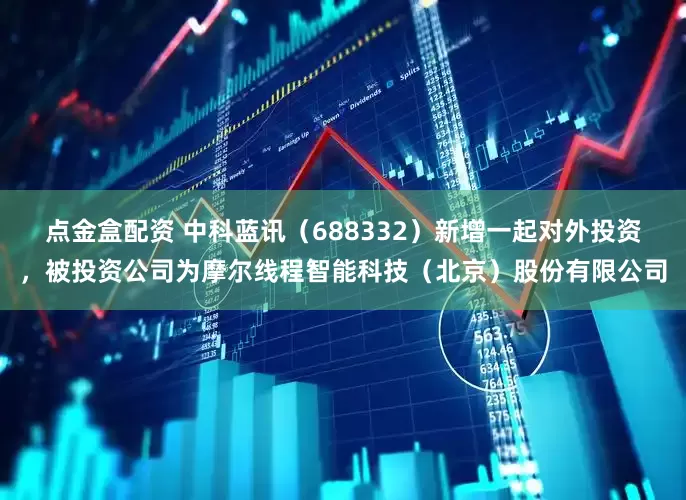 点金盒配资 中科蓝讯（688332）新增一起对外投资，被投资公司为摩尔线程智能科技（北京）股份有限公司