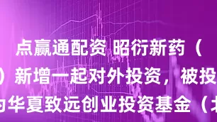 点赢通配资 昭衍新药（603127）新增一起对外投资，被投资公司为华夏致远创业投资基金（北京）合伙企业（有限合伙）