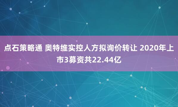 点石策略通 奥特维实控人方拟询价转让 2020年上市3募资共22.44亿