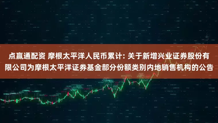 点赢通配资 摩根太平洋人民币累计: 关于新增兴业证券股份有限公司为摩根太平洋证券基金部分份额类别内地销售机构的公告