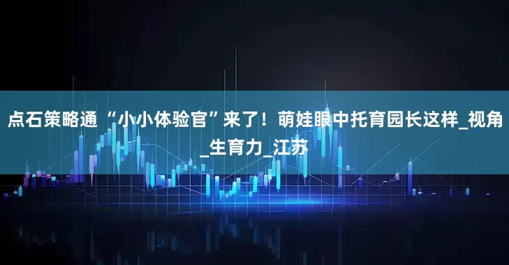 点石策略通 “小小体验官”来了！萌娃眼中托育园长这样_视角_生育力_江苏