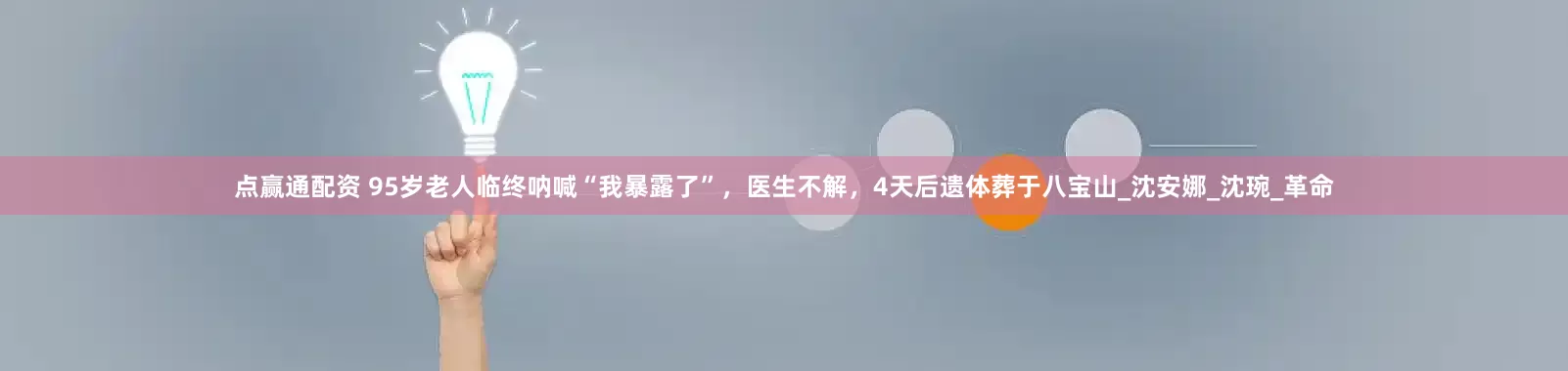 点赢通配资 95岁老人临终呐喊“我暴露了”，医生不解，4天后遗体葬于八宝山_沈安娜_沈琬_革命