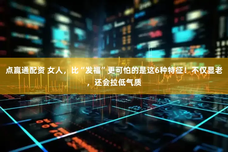 点赢通配资 女人，比“发福”更可怕的是这6种特征！不仅显老，还会拉低气质