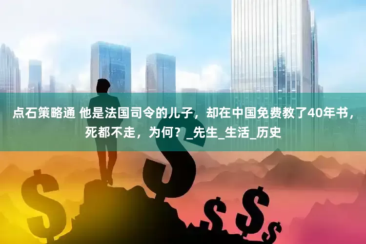 点石策略通 他是法国司令的儿子，却在中国免费教了40年书，死都不走，为何？_先生_生活_历史