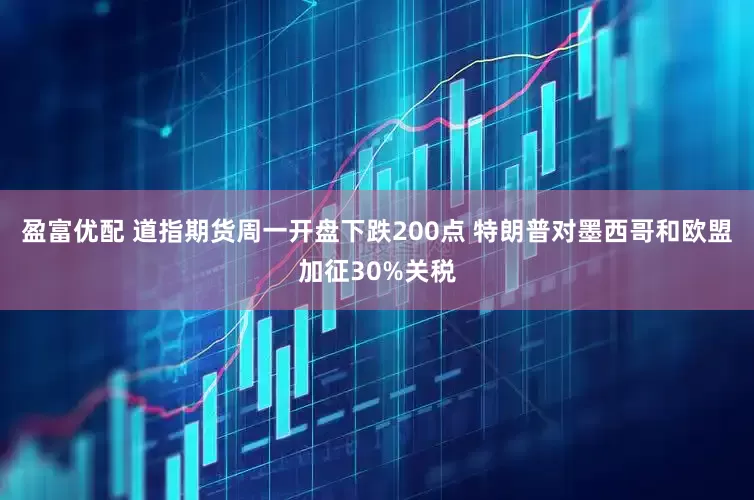 盈富优配 道指期货周一开盘下跌200点 特朗普对墨西哥和欧盟加征30%关税
