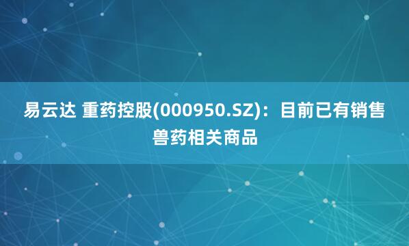 易云达 重药控股(000950.SZ)：目前已有销售兽药相关商品