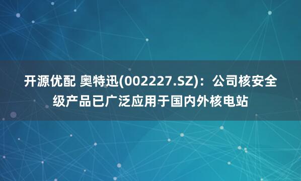 开源优配 奥特迅(002227.SZ)：公司核安全级产品已广泛应用于国内外核电站
