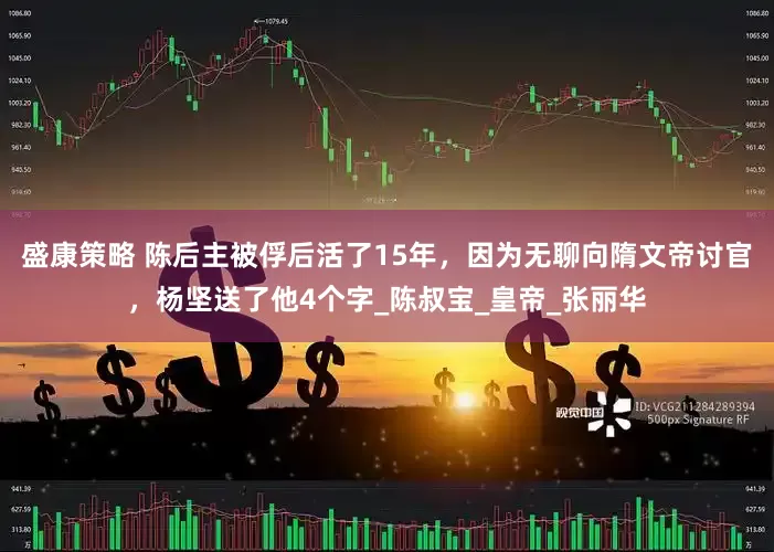 盛康策略 陈后主被俘后活了15年，因为无聊向隋文帝讨官，杨坚送了他4个字_陈叔宝_皇帝_张丽华