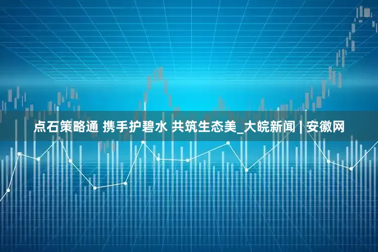 点石策略通 携手护碧水 共筑生态美_大皖新闻 | 安徽网