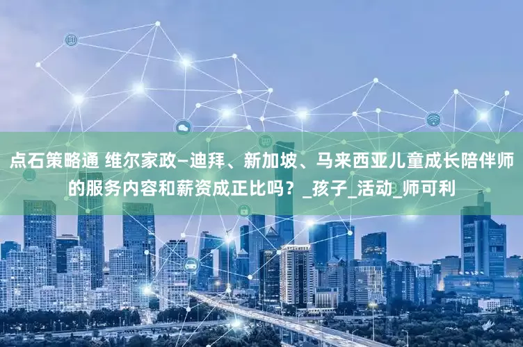 点石策略通 维尔家政—迪拜、新加坡、马来西亚儿童成长陪伴师的服务内容和薪资成正比吗？_孩子_活动_师可利