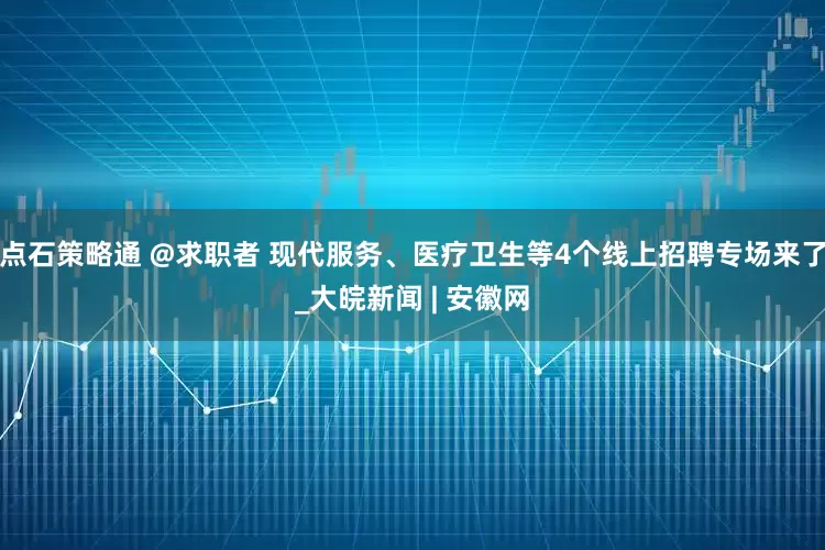 点石策略通 @求职者 现代服务、医疗卫生等4个线上招聘专场来了_大皖新闻 | 安徽网
