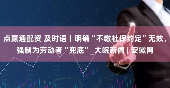 点赢通配资 及时语丨明确“不缴社保约定”无效，强制为劳动者“兜底”_大皖新闻 | 安徽网
