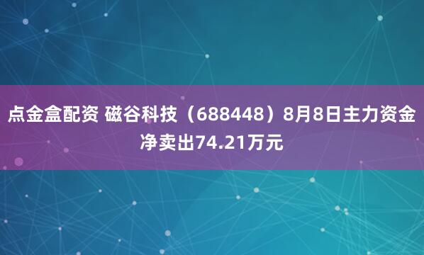点金盒配资 磁谷科技（688448）8月8日主力资金净卖出74.21万元