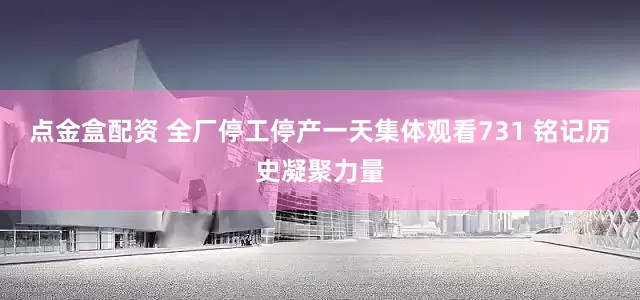 点金盒配资 全厂停工停产一天集体观看731 铭记历史凝聚力量