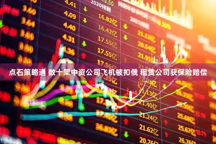 点石策略通 数十架中资公司飞机被扣俄 租赁公司获保险赔偿