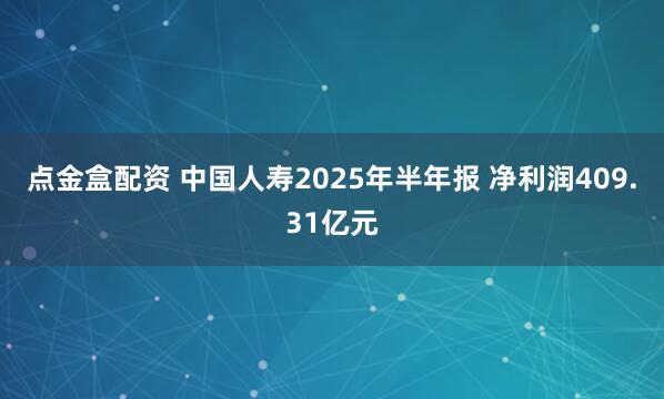 点金盒配资 中国人寿2025年半年报 净利润409.31亿元