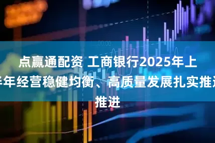 点赢通配资 工商银行2025年上半年经营稳健均衡、高质量发展扎实推进