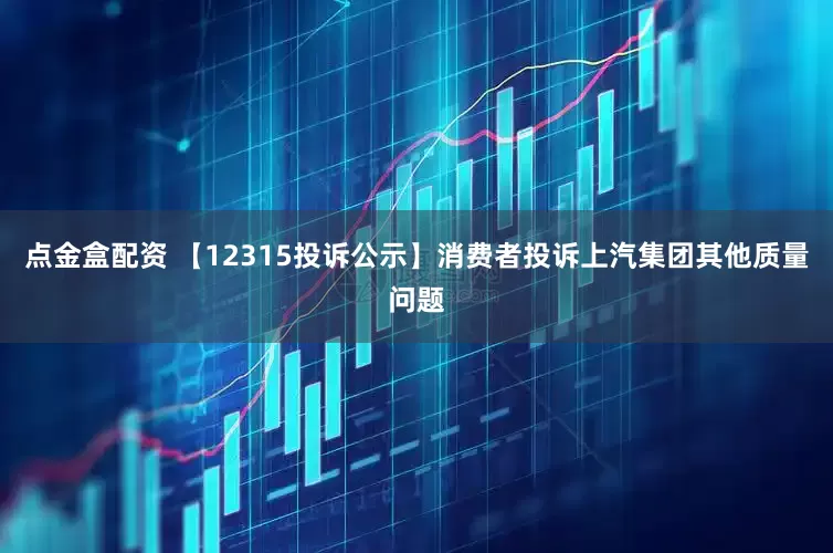 点金盒配资 【12315投诉公示】消费者投诉上汽集团其他质量问题