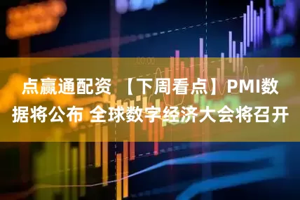 点赢通配资 【下周看点】PMI数据将公布 全球数字经济大会将召开