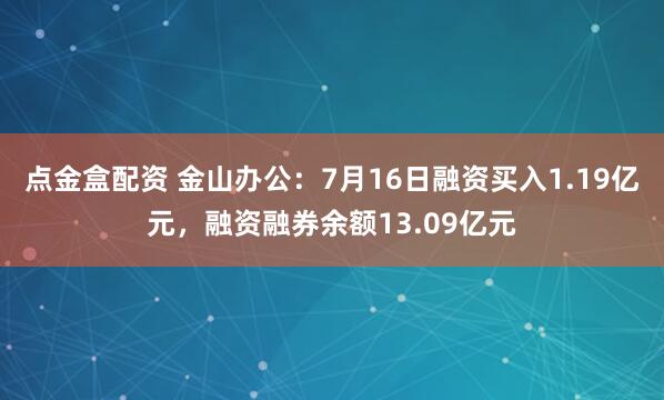 点金盒配资 金山办公：7月16日融资买入1.19亿元，融资融券余额13.09亿元
