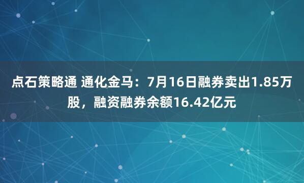 点石策略通 通化金马：7月16日融券卖出1.85万股，融资融券余额16.42亿元
