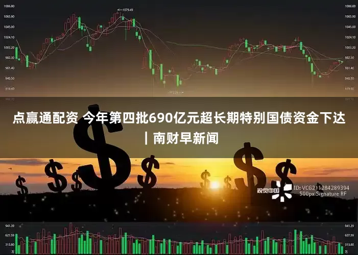 点赢通配资 今年第四批690亿元超长期特别国债资金下达|南财早新闻