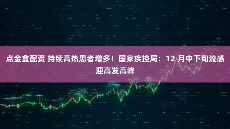 点金盒配资 持续高热患者增多！国家疾控局：12 月中下旬流感迎高发高峰