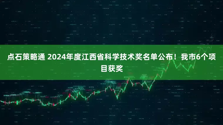 点石策略通 2024年度江西省科学技术奖名单公布!我市6个项目获奖