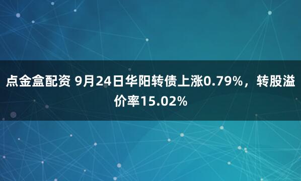 点金盒配资 9月24日华阳转债上涨0.79%，转股溢价率15.02%