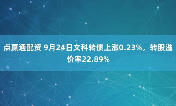 点赢通配资 9月24日文科转债上涨0.23%，转股溢价率22.89%