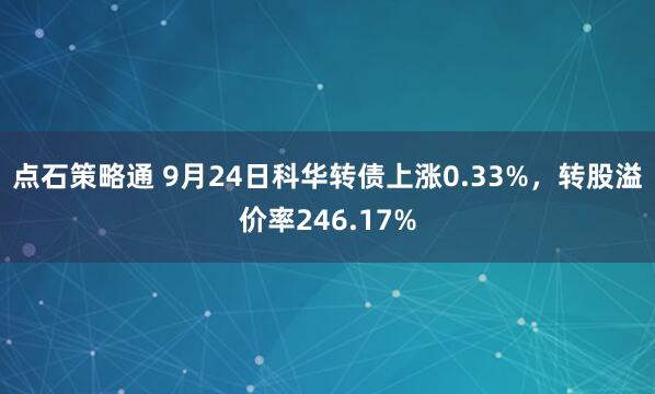 点石策略通 9月24日科华转债上涨0.33%，转股溢价率246.17%