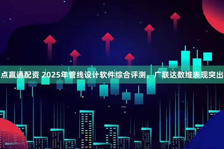 点赢通配资 2025年管线设计软件综合评测，广联达数维表现突出