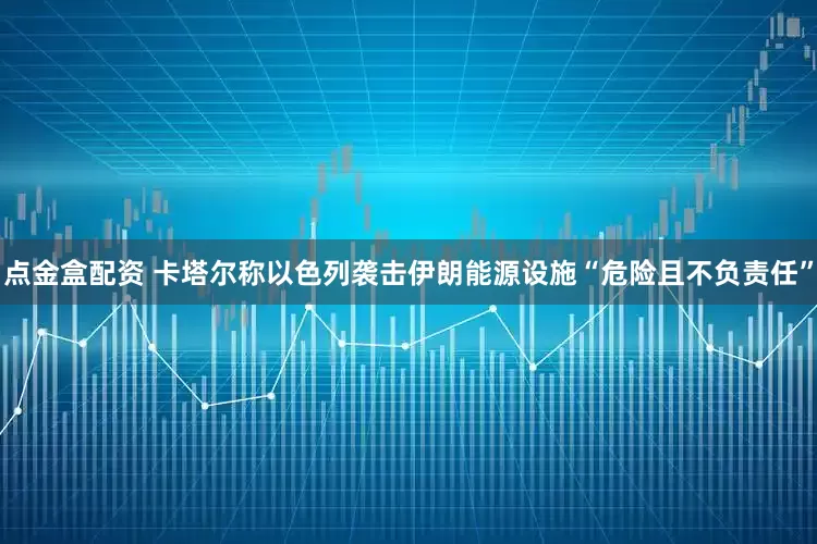 点金盒配资 卡塔尔称以色列袭击伊朗能源设施“危险且不负责任”