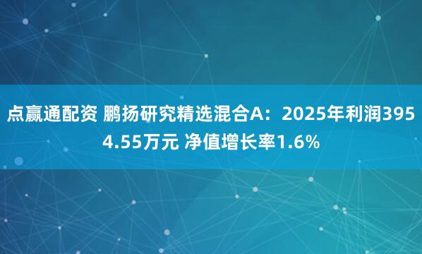 点赢通配资 鹏扬研究精选混合A:2025年利润3954.55万元 净值增长率1.6%