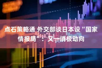 点石策略通 外交部谈日本设“国家情报局”：又一消极动向