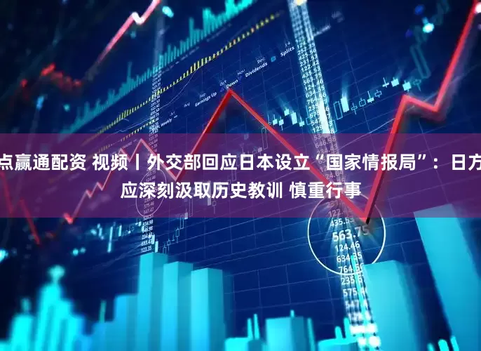 点赢通配资 视频丨外交部回应日本设立“国家情报局”:日方应深刻汲取历史教训 慎重行事
