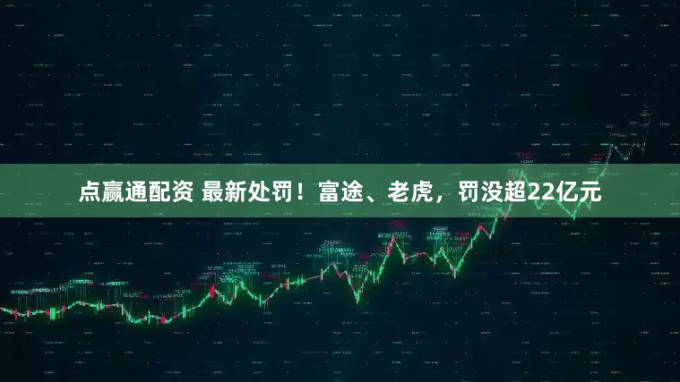 点赢通配资 最新处罚！富途、老虎，罚没超22亿元