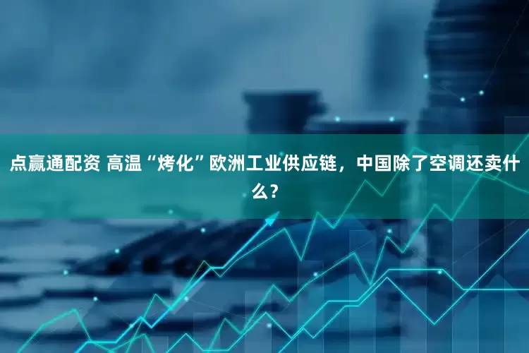 点赢通配资 高温“烤化”欧洲工业供应链，中国除了空调还卖什么？